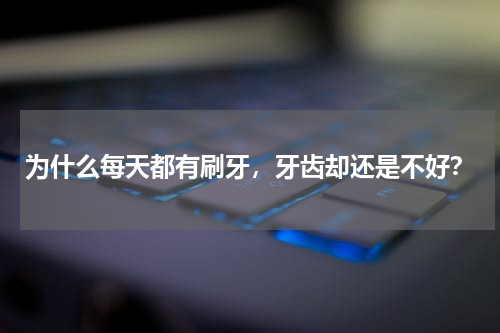 为什么每天都有刷牙，牙齿却还是不好？