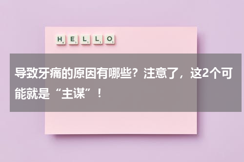 导致牙痛的原因有哪些？注意了，这2个可能就是“主谋”！