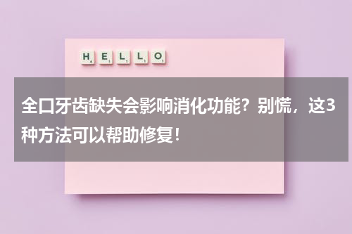 全口牙齿缺失会影响消化功能？别慌，这3种方法可以帮助修复！