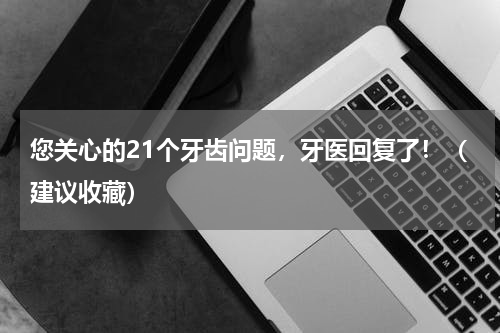 您关心的21个牙齿问题，牙医回复了！（建议收藏）