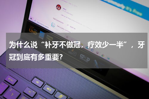 为什么说“补牙不做冠，疗效少一半”，牙冠到底有多重要？