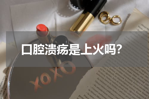 口腔溃疡是上火吗？