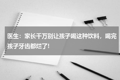 医生：家长千万别让孩子喝这种饮料，喝完孩子牙齿都烂了!