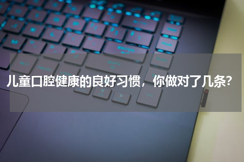 儿童口腔健康的良好习惯，你做对了几条？