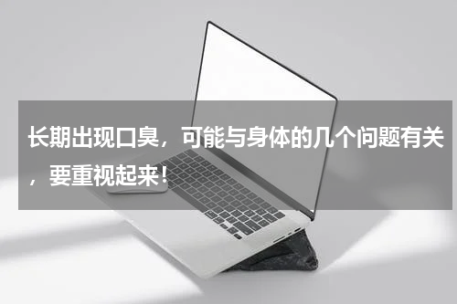 长期出现口臭，可能与身体的几个问题有关，要重视起来！
