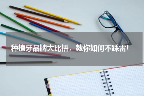 种植牙品牌大比拼，教你如何不踩雷！