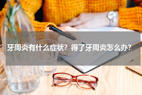 牙周炎有什么症状？得了牙周炎怎么办？