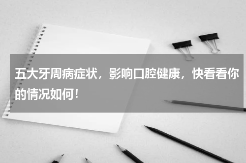 五大牙周病症状，影响口腔健康，快看看你的情况如何！