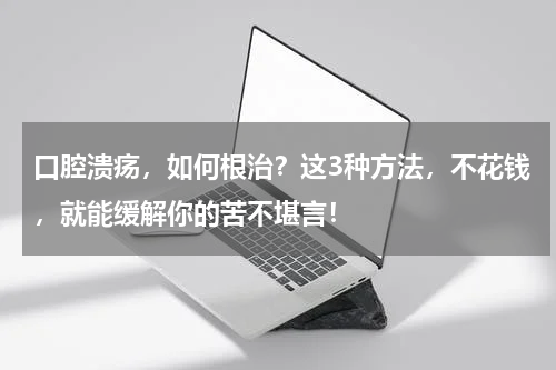 口腔溃疡，如何根治？这3种方法，不花钱，就能缓解你的苦不堪言！