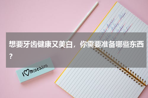 想要牙齿健康又美白，你需要准备哪些东西？