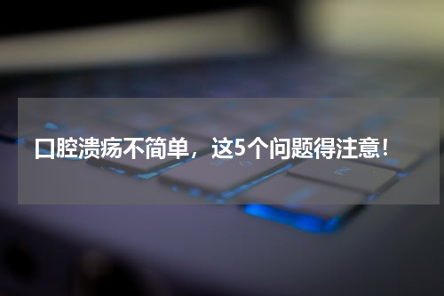 口腔溃疡不简单，这5个问题得注意！