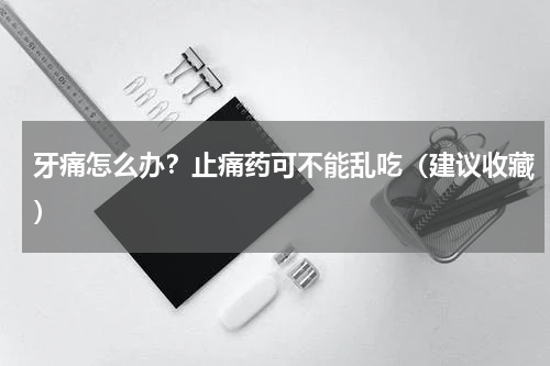牙痛怎么办？止痛药可不能乱吃（建议收藏）