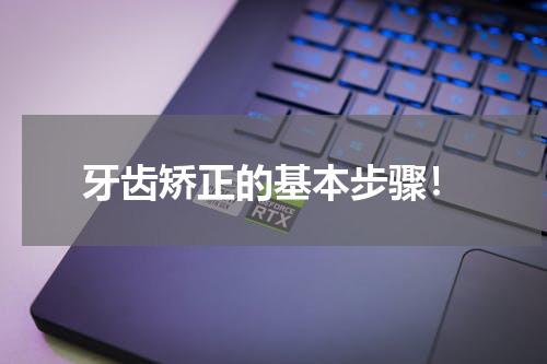 牙齿矫正的基本步骤！
