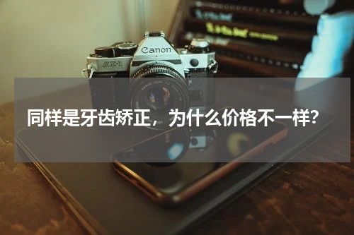 同样是牙齿矫正，为什么价格不一样？