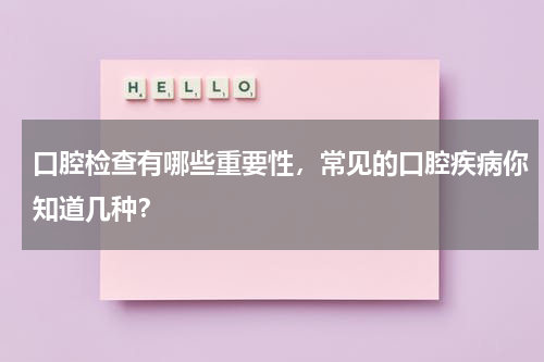 口腔检查有哪些重要性，常见的口腔疾病你知道几种？