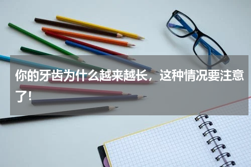 你的牙齿为什么越来越长，这种情况要注意了！
