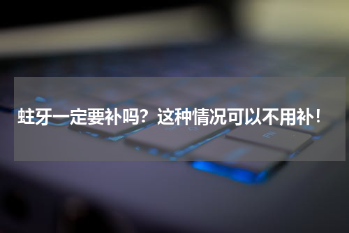 蛀牙一定要补吗？这种情况可以不用补！