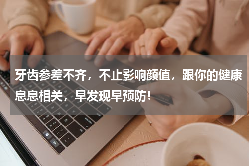 牙齿参差不齐，不止影响颜值，跟你的健康息息相关，早发现早预防！