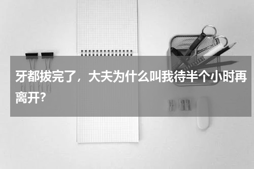 牙都拔完了，大夫为什么叫我待半个小时再离开？