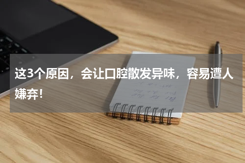 这3个原因，会让口腔散发异味，容易遭人嫌弃！