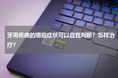 牙周疾病的哪些症状可以自我判断？怎样治疗？