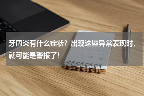 牙周炎有什么症状？出现这些异常表现时，就可能是警报了！