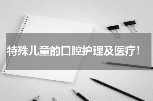 特殊儿童的口腔护理及医疗！