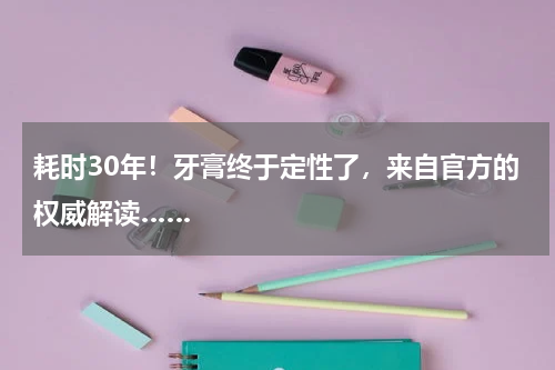 耗时30年！牙膏终于定性了，来自官方的权威解读……