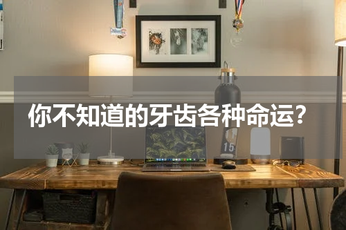 你不知道的牙齿各种命运？