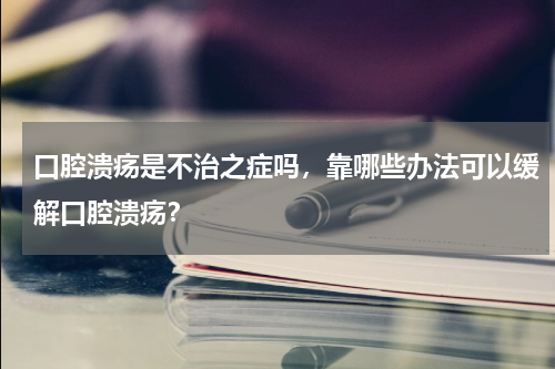 口腔溃疡是不治之症吗，靠哪些办法可以缓解口腔溃疡？