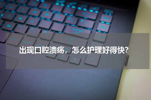 出现口腔溃疡，怎么护理好得快？