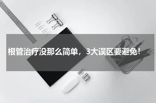 根管治疗没那么简单，3大误区要避免！