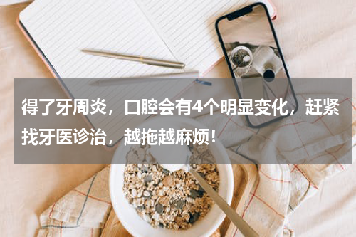 得了牙周炎，口腔会有4个明显变化，赶紧找牙医诊治，越拖越麻烦！