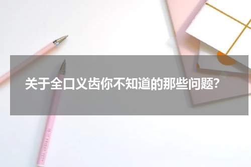 关于全口义齿你不知道的那些问题？
