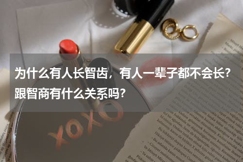 为什么有人长智齿，有人一辈子都不会长？跟智商有什么关系吗？