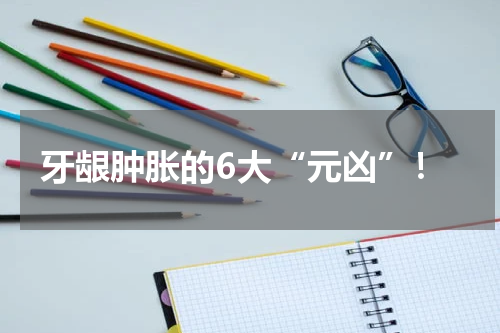 牙龈肿胀的6大“元凶”！