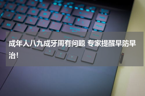 成年人八九成牙周有问题 专家提醒早防早治！