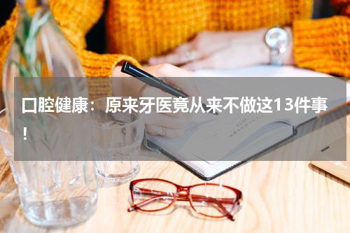 口腔健康：原来牙医竟从来不做这13件事！