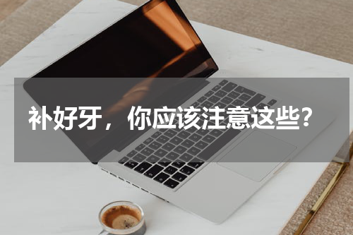 补好牙，你应该注意这些？