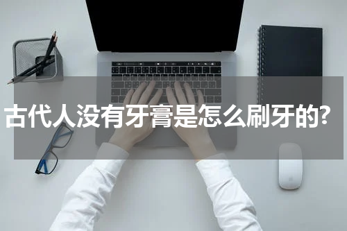 古代人没有牙膏是怎么刷牙的?