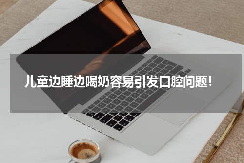 儿童边睡边喝奶容易引发口腔问题！