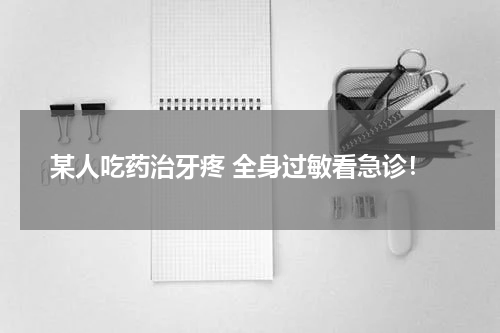 某人吃药治牙疼 全身过敏看急诊！