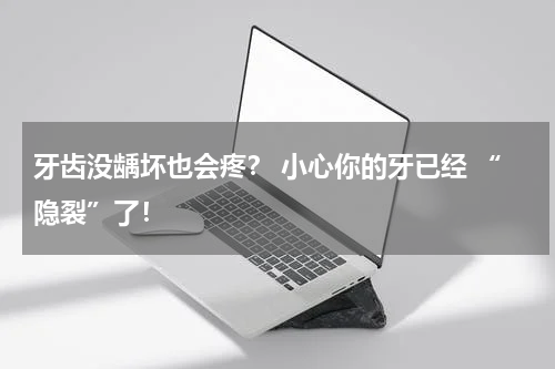 牙齿没龋坏也会疼？ 小心你的牙已经 “隐裂”了！
