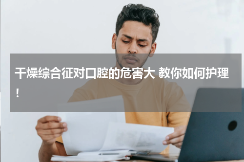 干燥综合征对口腔的危害大 教你如何护理！
