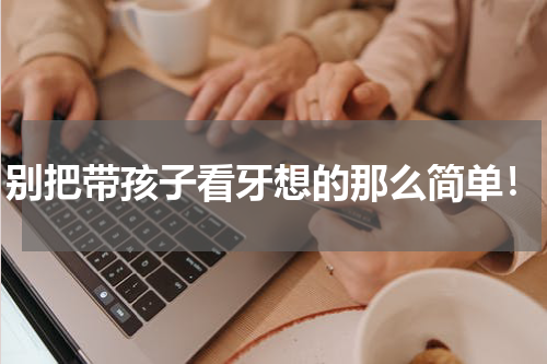 别把带孩子看牙想的那么简单！