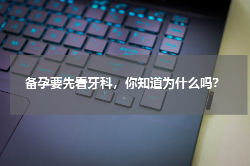 备孕要先看牙科，你知道为什么吗？