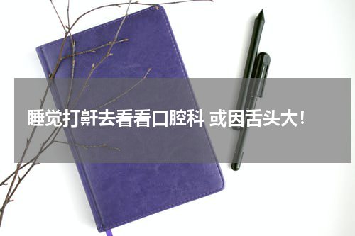 睡觉打鼾去看看口腔科 或因舌头大！