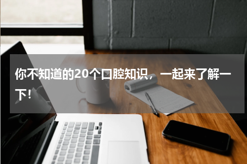 你不知道的20个口腔知识，一起来了解一下！