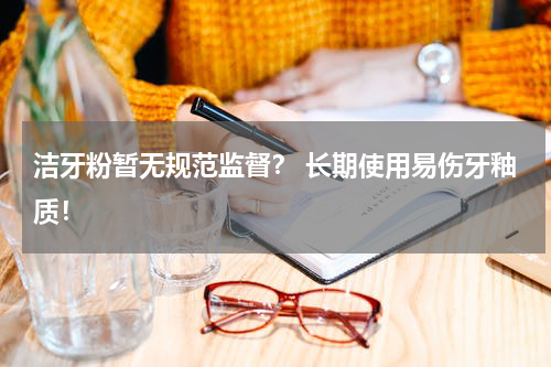 洁牙粉暂无规范监督？ 长期使用易伤牙釉质！