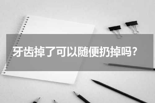 牙齿掉了可以随便扔掉吗？